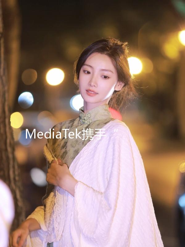 MediaTek攜手“天璣芯世界探索官”辛芷蕾，開啟科技新世界